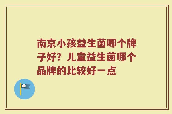 南京小孩益生菌哪个牌子好？儿童益生菌哪个品牌的比较好一点