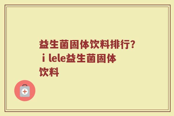 益生菌固体饮料排行？ⅰlele益生菌固体饮料