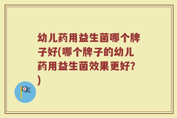幼儿药用益生菌哪个牌子好(哪个牌子的幼儿药用益生菌效果更好？)