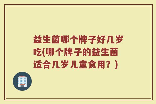益生菌哪个牌子好几岁吃(哪个牌子的益生菌适合几岁儿童食用？)