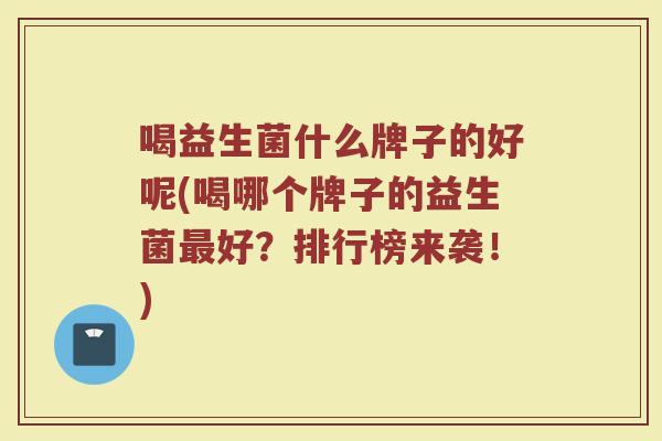 喝益生菌什么牌子的好呢(喝哪个牌子的益生菌最好？排行榜来袭！)