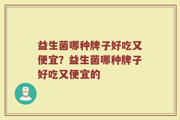 益生菌哪种牌子好吃又便宜？益生菌哪种牌子好吃又便宜的