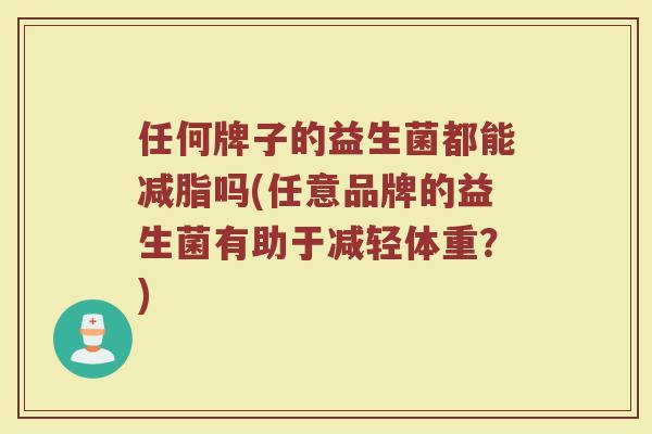 任何牌子的益生菌都能减脂吗(任意品牌的益生菌有助于减轻体重？)
