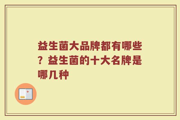 益生菌大品牌都有哪些？益生菌的十大名牌是哪几种