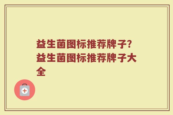 益生菌图标推荐牌子？益生菌图标推荐牌子大全