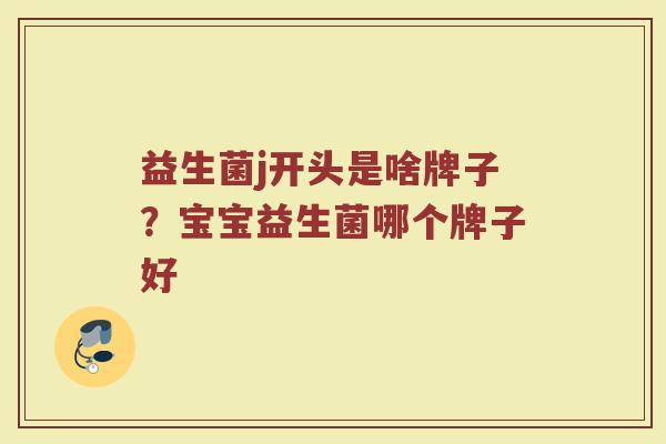 益生菌j开头是啥牌子？宝宝益生菌哪个牌子好