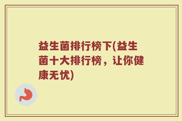 益生菌排行榜下(益生菌十大排行榜，让你健康无忧)