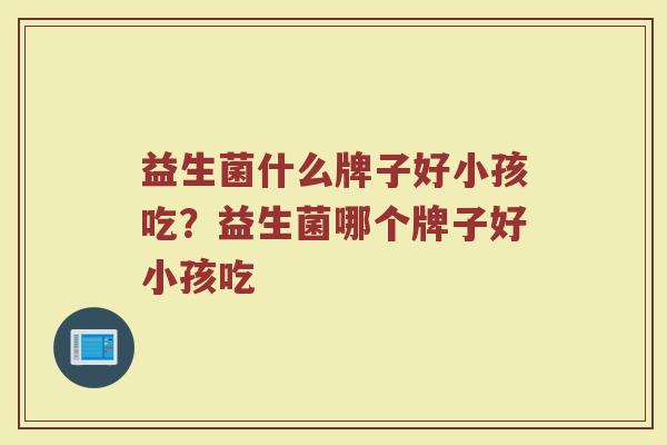 益生菌什么牌子好小孩吃？益生菌哪个牌子好小孩吃