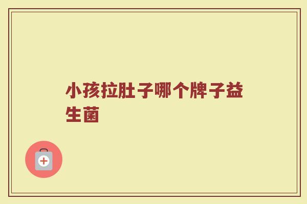 小孩拉肚子哪个牌子益生菌