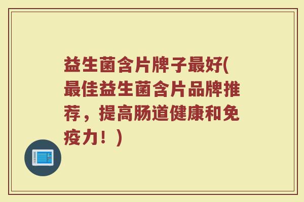 益生菌含片牌子最好(最佳益生菌含片品牌推荐，提高肠道健康和免疫力！)