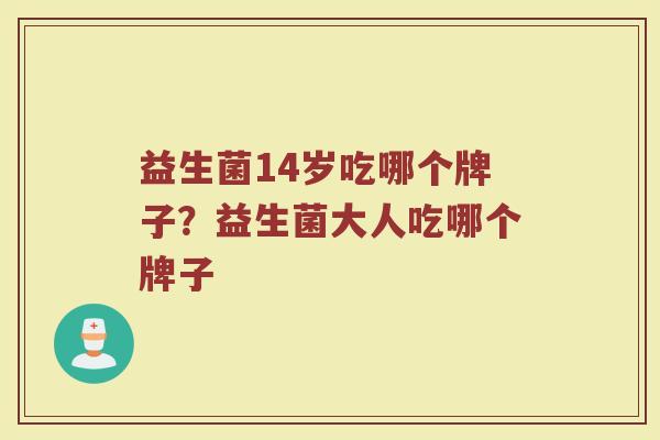 益生菌14岁吃哪个牌子？益生菌大人吃哪个牌子