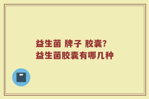 益生菌 牌子 胶囊?益生菌胶囊有哪几种 益生菌 牌子 胶囊?益生菌胶囊有哪几种