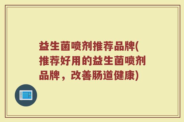 益生菌喷剂推荐品牌(推荐好用的益生菌喷剂品牌，改善肠道健康)