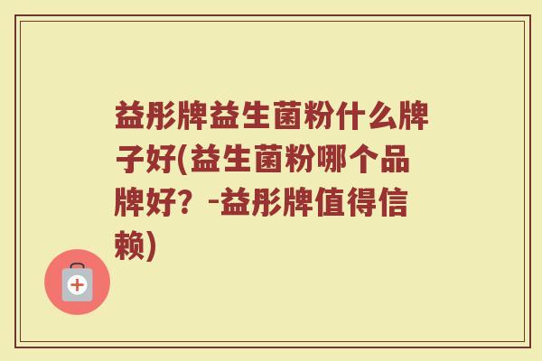 益彤牌益生菌粉什么牌子好(益生菌粉哪个品牌好？-益彤牌值得信赖)