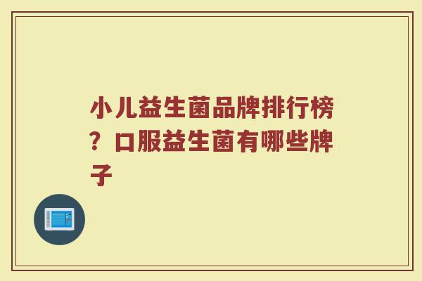 小儿益生菌品牌排行榜？口服益生菌有哪些牌子