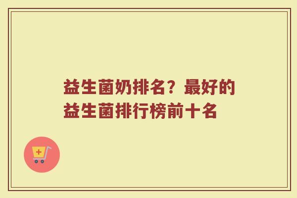 益生菌奶排名？最好的益生菌排行榜前十名