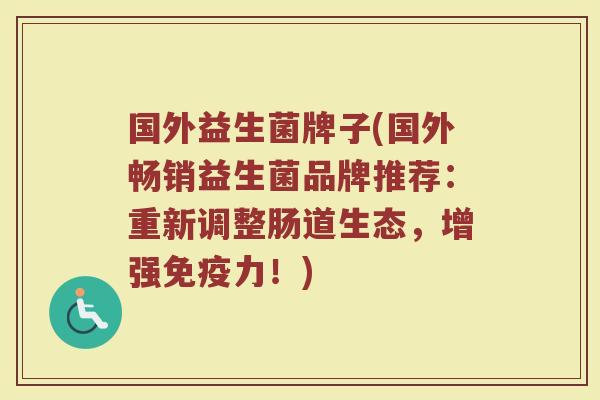 国外益生菌牌子(国外畅销益生菌品牌推荐：重新调整肠道生态，增强免疫力！)