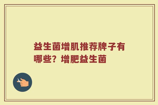 益生菌增肌推荐牌子有哪些？增肥益生菌
