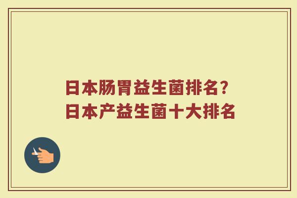 日本肠胃益生菌排名？日本产益生菌十大排名