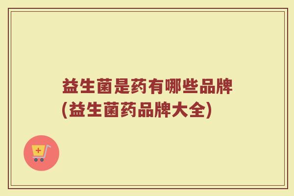 益生菌是药有哪些品牌(益生菌药品牌大全)