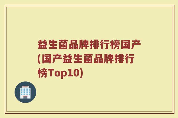 益生菌品牌排行榜国产(国产益生菌品牌排行榜Top10)