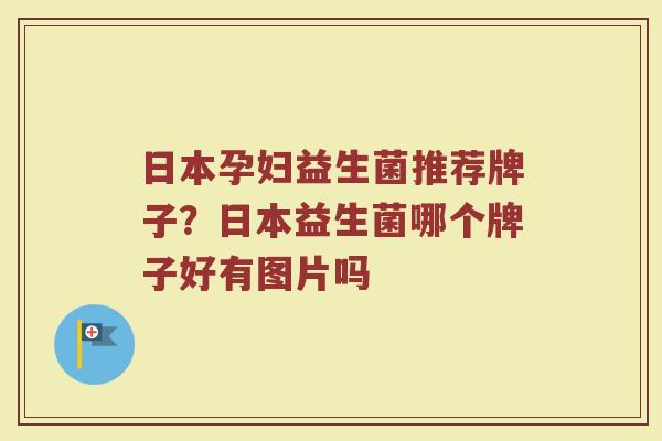 日本孕妇益生菌推荐牌子？日本益生菌哪个牌子好有图片吗