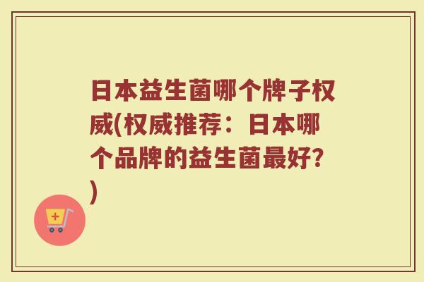 日本益生菌哪个牌子权威(权威推荐：日本哪个品牌的益生菌最好？)