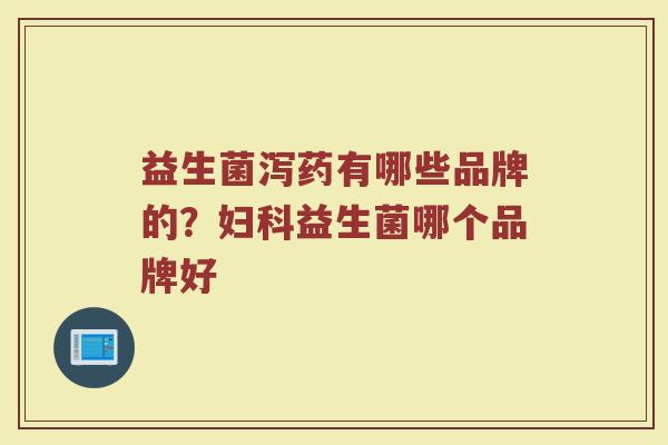 益生菌泻药有哪些品牌的？妇科益生菌哪个品牌好