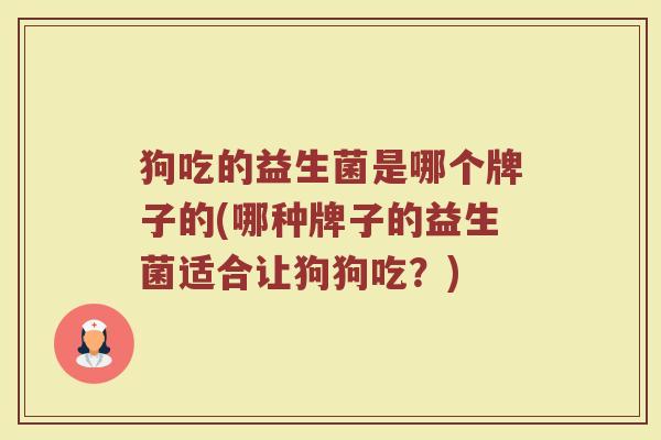 狗吃的益生菌是哪个牌子的(哪种牌子的益生菌适合让狗狗吃？)