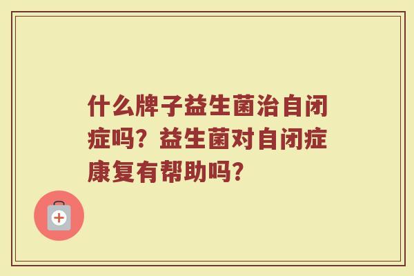什么牌子益生菌治自闭症吗？益生菌对自闭症康复有帮助吗？