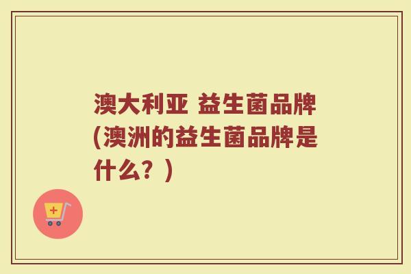 澳大利亚 益生菌品牌(澳洲的益生菌品牌是什么？)