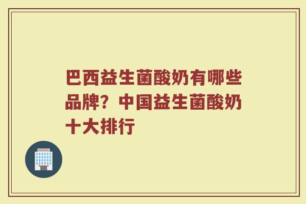 巴西益生菌酸奶有哪些品牌？中国益生菌酸奶十大排行