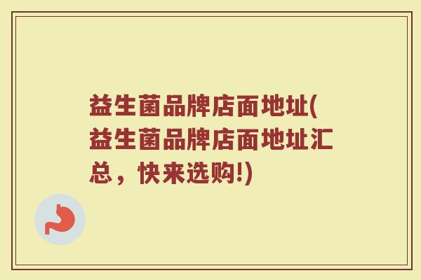 益生菌品牌店面地址(益生菌品牌店面地址汇总，快来选购!)