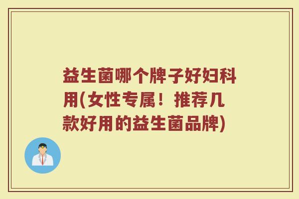 益生菌哪个牌子好妇科用(女性专属！推荐几款好用的益生菌品牌)