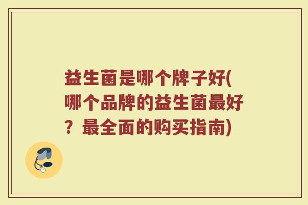 益生菌是哪个牌子好(哪个品牌的益生菌最好？最全面的购买指南)