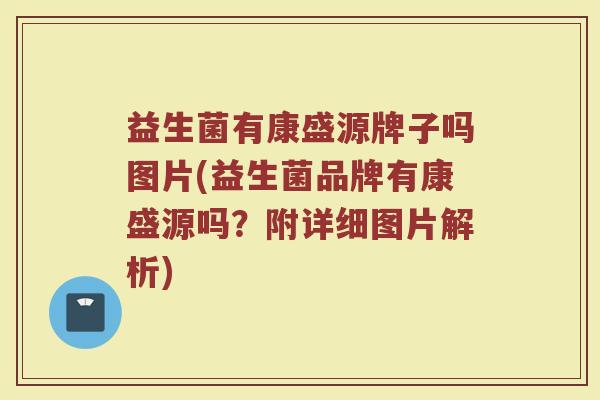益生菌有康盛源牌子吗图片(益生菌品牌有康盛源吗？附详细图片解析)