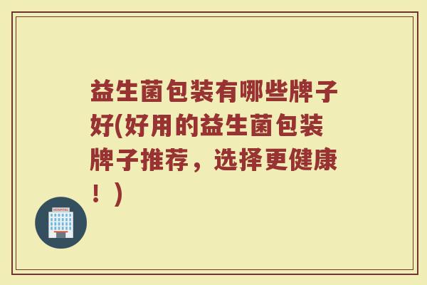 益生菌包装有哪些牌子好(好用的益生菌包装牌子推荐，选择更健康！)