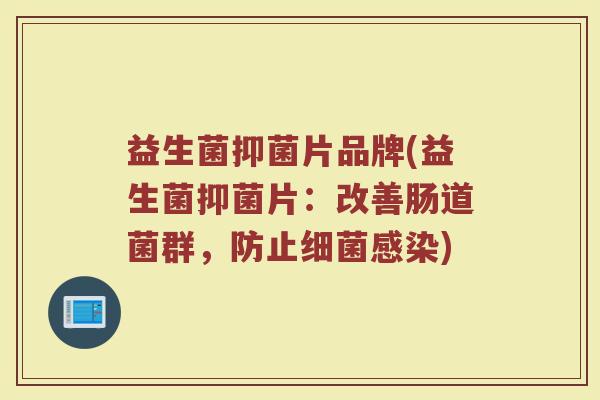 益生菌抑菌片品牌(益生菌抑菌片：改善肠道菌群，防止细菌感染)