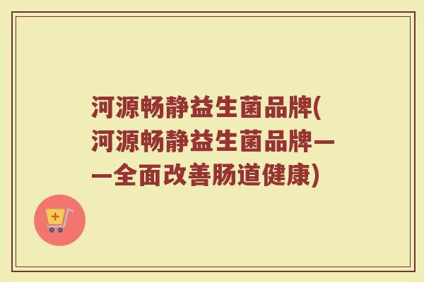 河源畅静益生菌品牌(河源畅静益生菌品牌——全面改善肠道健康)