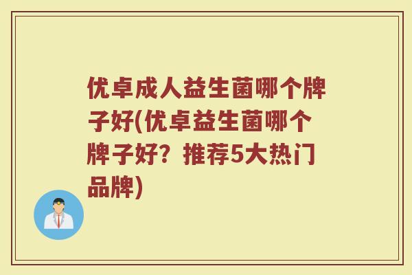 优卓成人益生菌哪个牌子好(优卓益生菌哪个牌子好？推荐5大热门品牌)