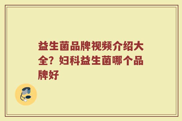 益生菌品牌视频介绍大全？妇科益生菌哪个品牌好
