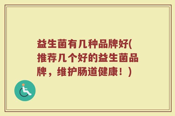 益生菌有几种品牌好(推荐几个好的益生菌品牌，维护肠道健康！)