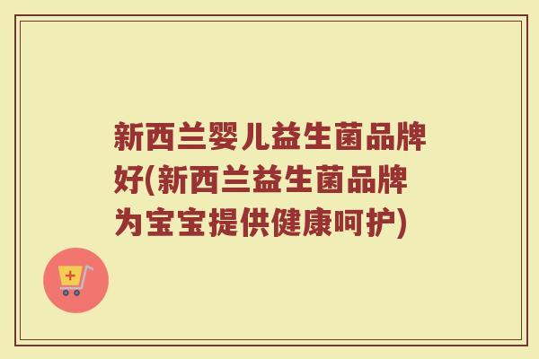 新西兰婴儿益生菌品牌好(新西兰益生菌品牌为宝宝提供健康呵护)