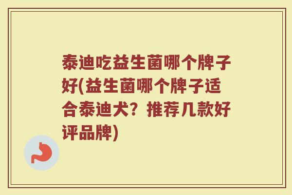 泰迪吃益生菌哪个牌子好(益生菌哪个牌子适合泰迪犬？推荐几款好评品牌)