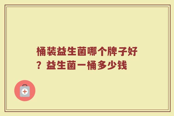 桶装益生菌哪个牌子好？益生菌一桶多少钱