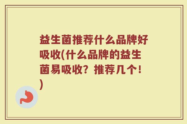 益生菌推荐什么品牌好吸收(什么品牌的益生菌易吸收？推荐几个！)
