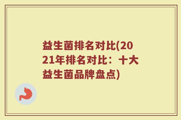 益生菌排名对比(2021年排名对比:十大益生菌品牌盘点) 益生菌排名对比(2021年排名对比:十大益生菌品牌盘点)