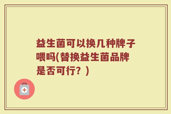 益生菌可以换几种牌子喂吗(替换益生菌品牌是否可行？)
