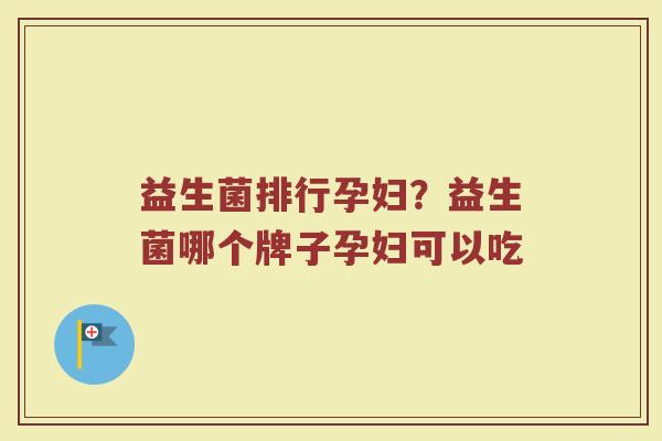 益生菌排行孕妇？益生菌哪个牌子孕妇可以吃