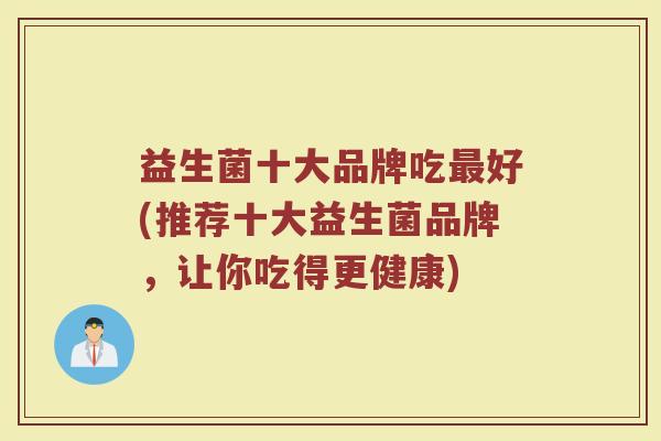 益生菌十大品牌吃最好(推荐十大益生菌品牌，让你吃得更健康)